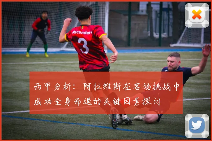 西甲分析：阿拉维斯在客场挑战中成功全身而退的关键因素探讨