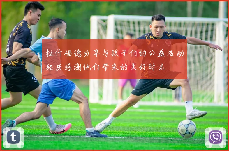 拉什福德分享与孩子们的公益活动经历感谢他们带来的美好时光