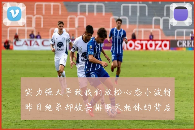 实力强大导致我们放松心态小波特昨日绝杀却被安排明天轮休的背后原因分析