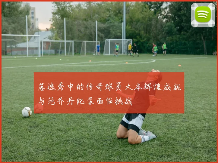 落选秀中的传奇球员大本辉煌成就与范乔丹纪录面临挑战