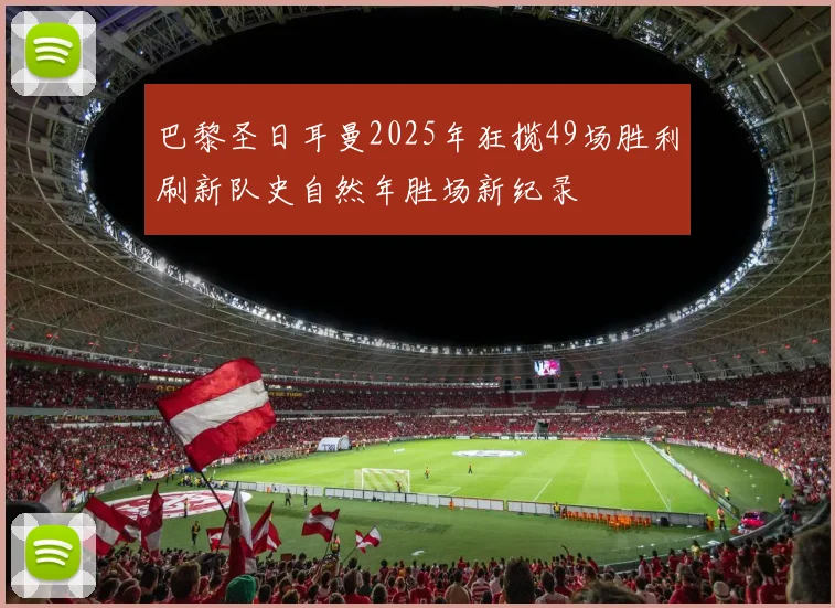 巴黎圣日耳曼2025年狂揽49场胜利刷新队史自然年胜场新纪录
