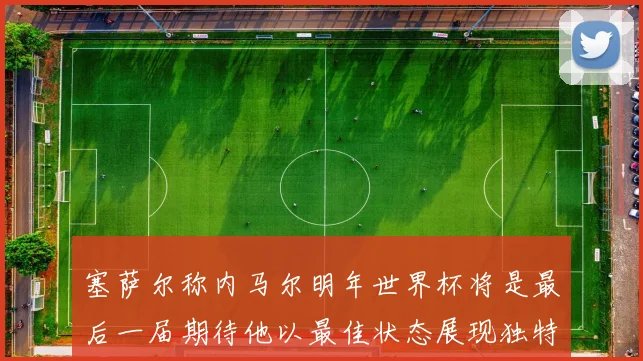塞萨尔称内马尔明年世界杯将是最后一届期待他以最佳状态展现独特风采