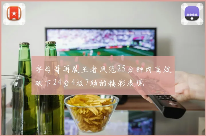字母哥再展王者风范25分钟内高效砍下24分4板7助的精彩表现