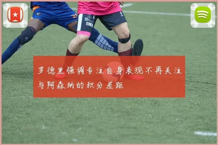 罗德里强调专注自身表现不再关注与阿森纳的积分差距
