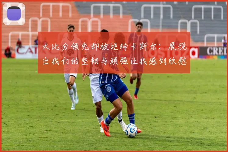 大比分领先却被逆转卡斯尔：展现出我们的坚韧与顽强让我感到欣慰