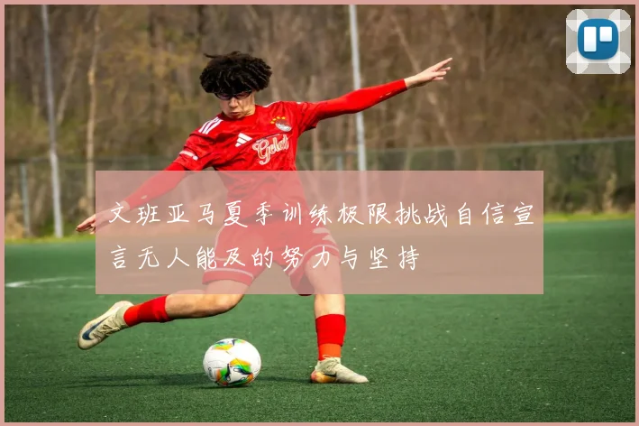 文班亚马夏季训练极限挑战自信宣言无人能及的努力与坚持