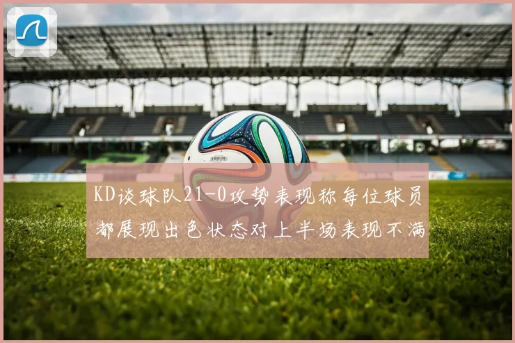 KD谈球队21-0攻势表现称每位球员都展现出色状态对上半场表现不满