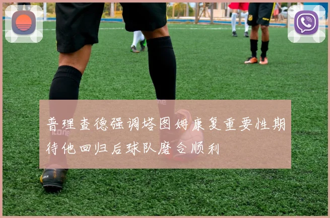 普理查德强调塔图姆康复重要性期待他回归后球队磨合顺利