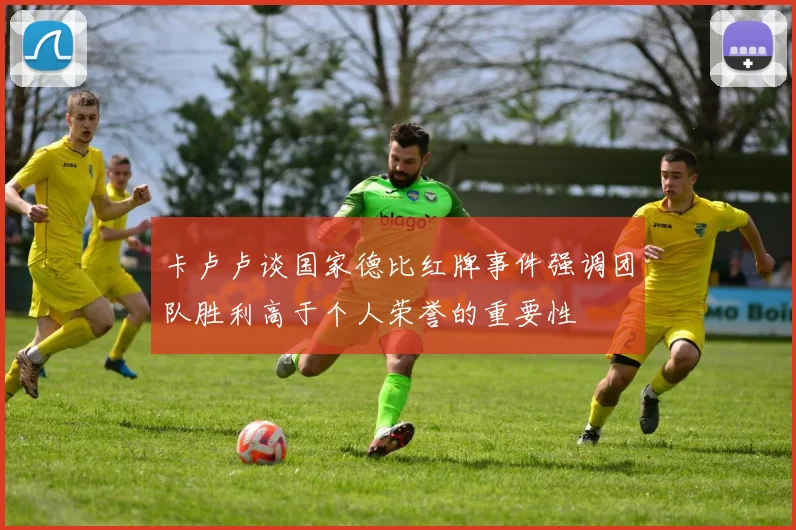 卡卢卢谈国家德比红牌事件强调团队胜利高于个人荣誉的重要性