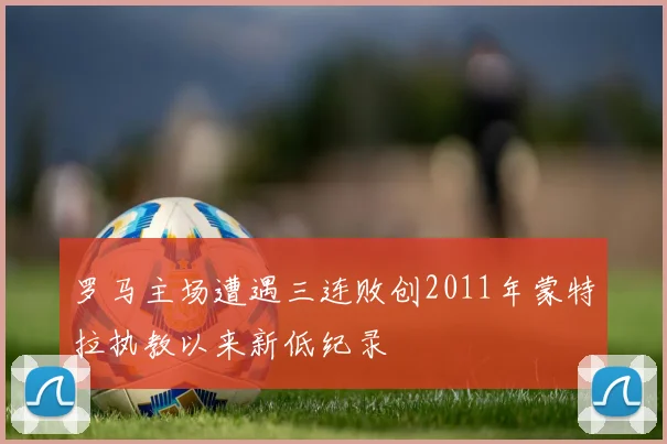 罗马主场遭遇三连败创2011年蒙特拉执教以来新低纪录