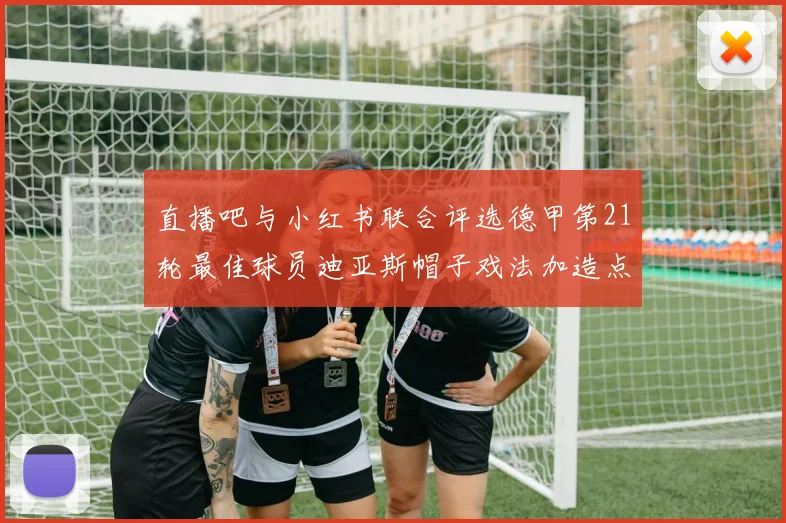 直播吧与小红书联合评选德甲第21轮最佳球员迪亚斯帽子戏法加造点独造五球