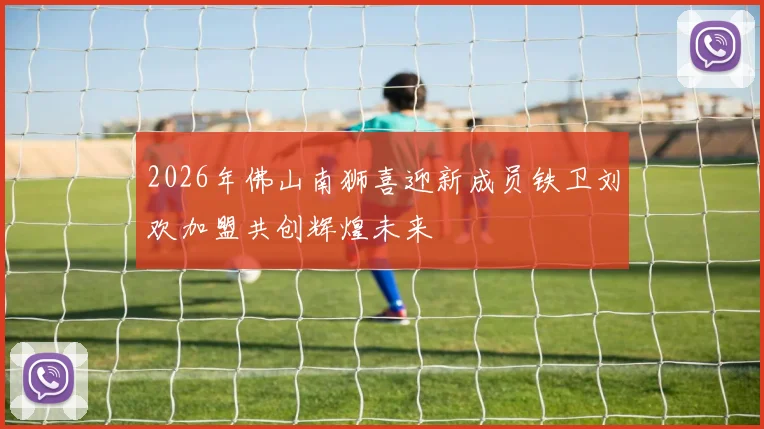 2026年佛山南狮喜迎新成员铁卫刘欢加盟共创辉煌未来