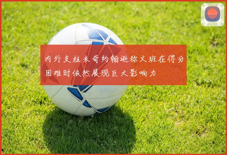 内外支柱米奇约翰逊称文班在得分困难时依然展现巨大影响力