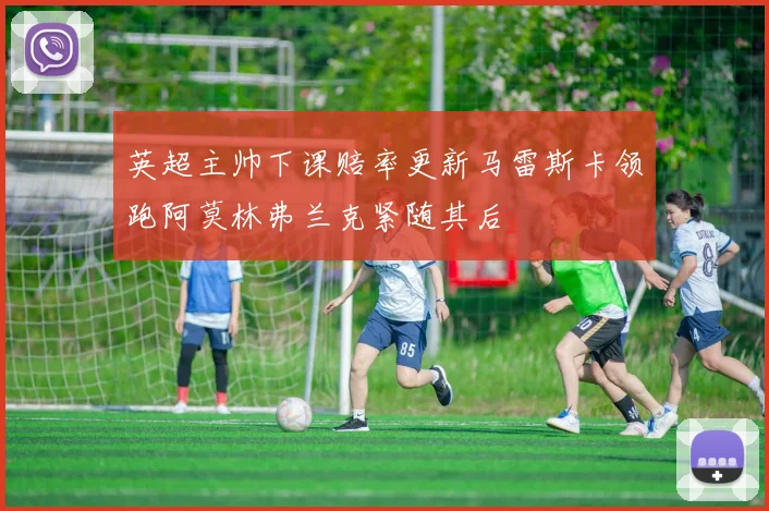 英超主帅下课赔率更新马雷斯卡领跑阿莫林弗兰克紧随其后