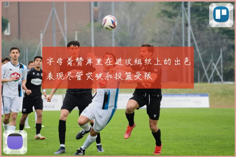 字母哥赞库里在进攻组织上的出色表现尽管突破和投篮受限