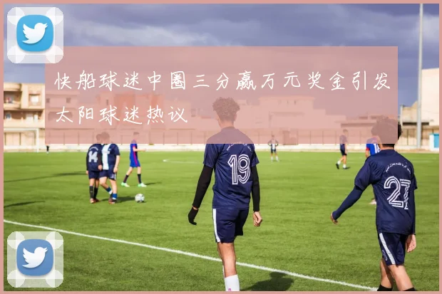 快船球迷中圈三分赢万元奖金引发太阳球迷热议