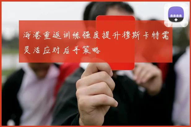 海港重返训练强度提升穆斯卡特需灵活应对后手策略