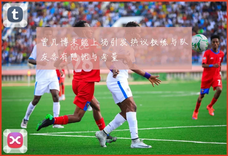 曾凡博未能上场引发热议教练与队友各有隐忧与考量