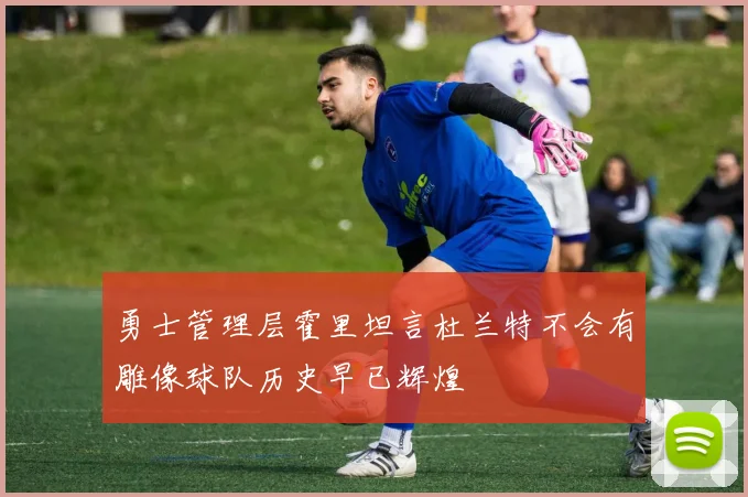 勇士管理层霍里坦言杜兰特不会有雕像球队历史早已辉煌
