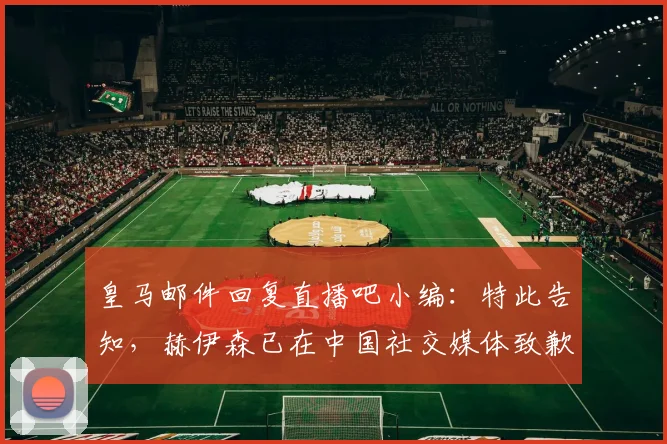 皇马邮件回复直播吧小编：特此告知，赫伊森已在中国社交媒体致歉