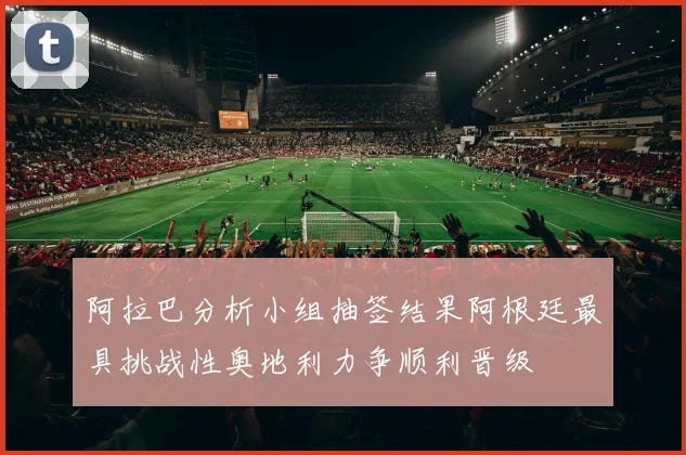 阿拉巴分析小组抽签结果阿根廷最具挑战性奥地利力争顺利晋级
