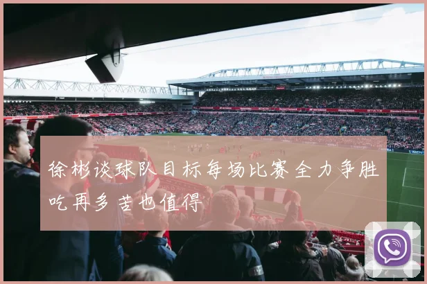 徐彬谈球队目标每场比赛全力争胜吃再多苦也值得