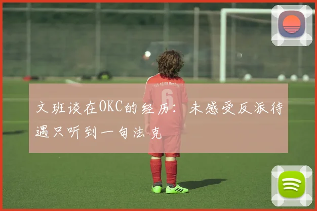 文班谈在OKC的经历：未感受反派待遇只听到一句法克