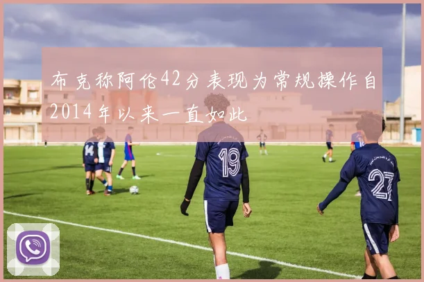 布克称阿伦42分表现为常规操作自2014年以来一直如此