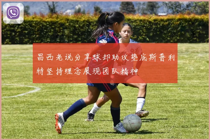 昌西老说分享球却助攻垫底斯普利特坚持理念展现团队精神