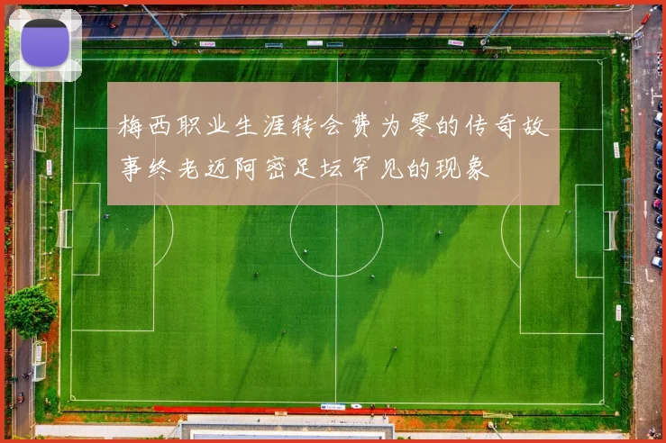 梅西职业生涯转会费为零的传奇故事终老迈阿密足坛罕见的现象