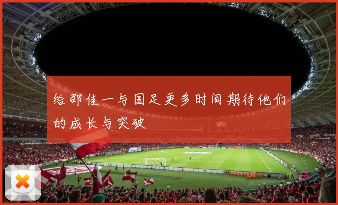 给邵佳一与国足更多时间期待他们的成长与突破