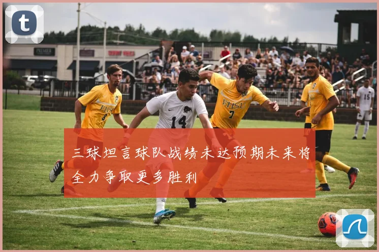 三球坦言球队战绩未达预期未来将全力争取更多胜利