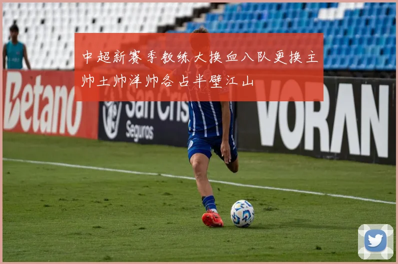 中超新赛季教练大换血八队更换主帅土帅洋帅各占半壁江山