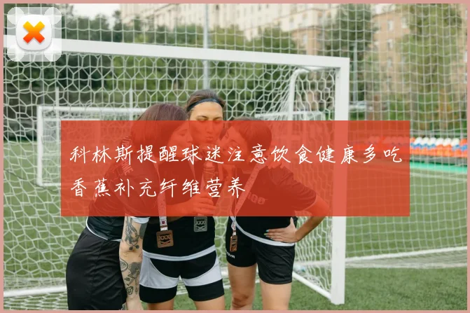 科林斯提醒球迷注意饮食健康多吃香蕉补充纤维营养