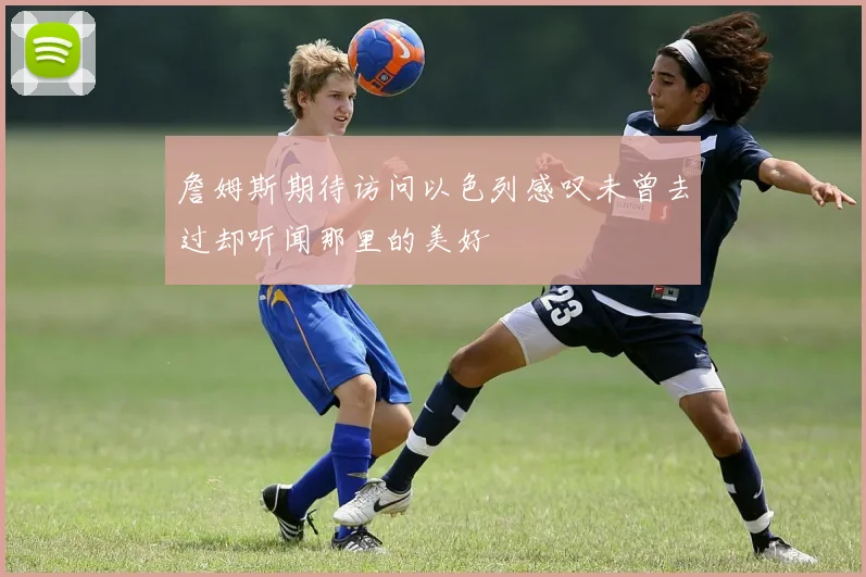 詹姆斯期待访问以色列感叹未曾去过却听闻那里的美好