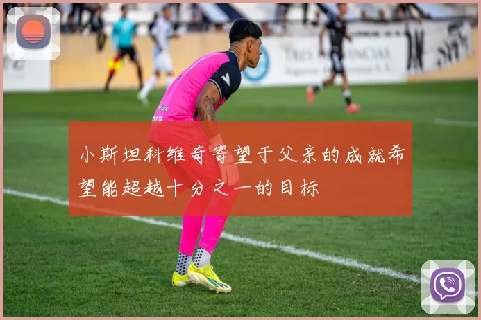 小斯坦科维奇寄望于父亲的成就希望能超越十分之一的目标