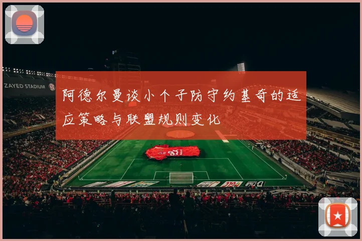 阿德尔曼谈小个子防守约基奇的适应策略与联盟规则变化