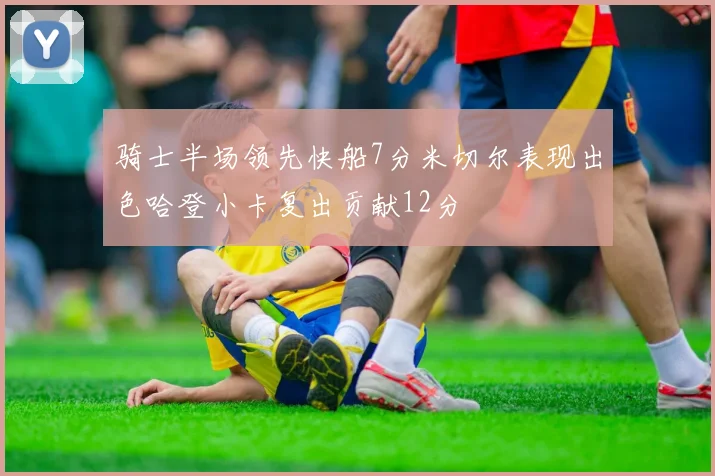 骑士半场领先快船7分米切尔表现出色哈登小卡复出贡献12分