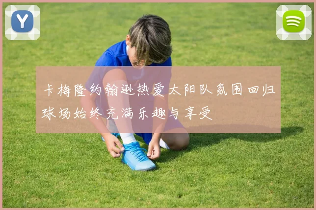 卡梅隆约翰逊热爱太阳队氛围回归球场始终充满乐趣与享受