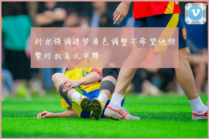 科尔强调追梦角色调整不希望他频繁对抗高大中锋