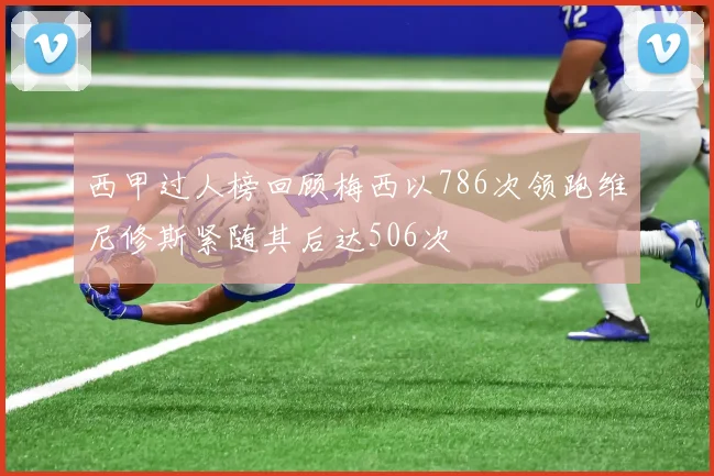 西甲过人榜回顾梅西以786次领跑维尼修斯紧随其后达506次