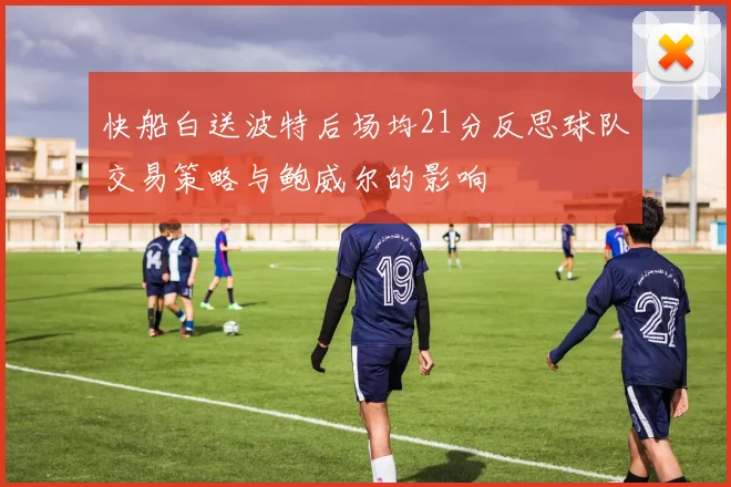快船白送波特后场均21分反思球队交易策略与鲍威尔的影响