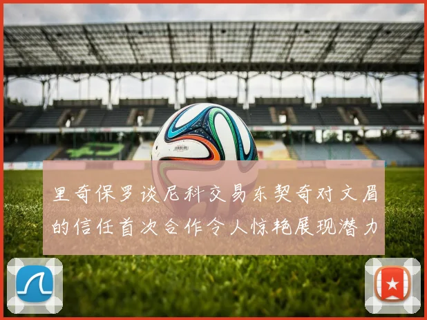 里奇保罗谈尼科交易东契奇对文眉的信任首次合作令人惊艳展现潜力