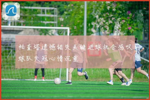 帕奎塔遗憾错失关键进球机会感叹球队失冠心情沉重