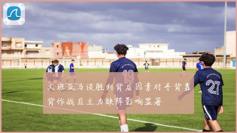 文班亚马谈胜利背后因素对手背靠背作战且主力缺阵影响显著