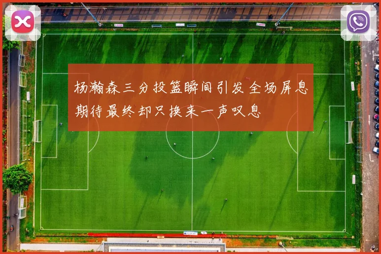 杨瀚森三分投篮瞬间引发全场屏息期待最终却只换来一声叹息