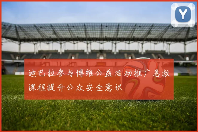 迪巴拉参与博维公益活动推广急救课程提升公众安全意识