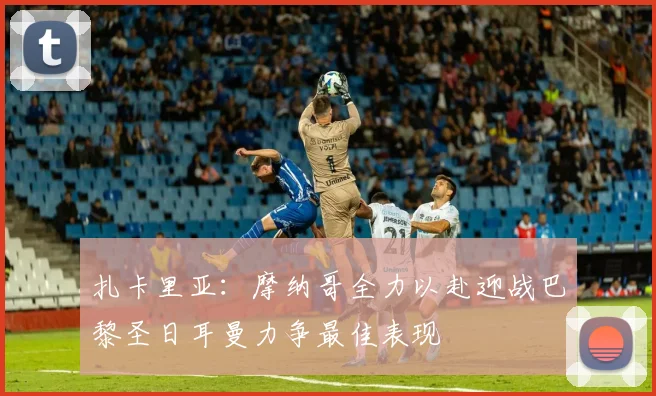 扎卡里亚：摩纳哥全力以赴迎战巴黎圣日耳曼力争最佳表现