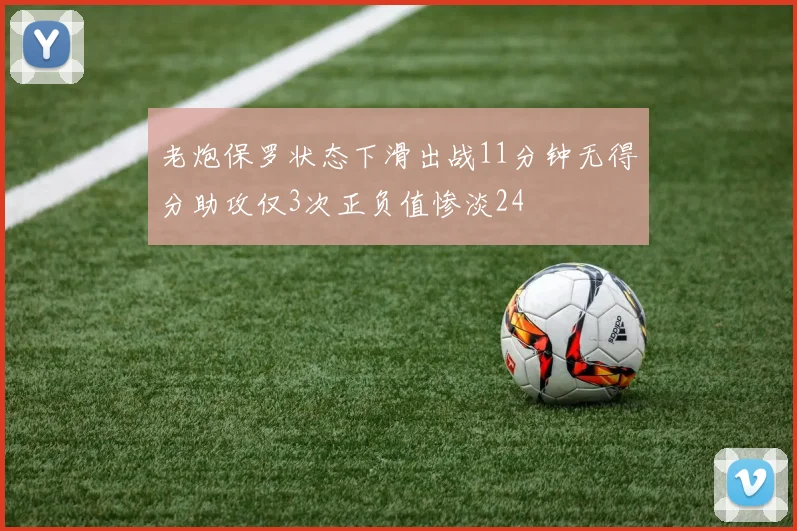 老炮保罗状态下滑出战11分钟无得分助攻仅3次正负值惨淡24