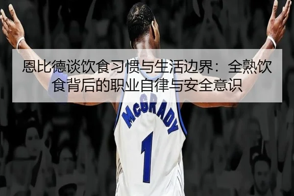恩比德谈饮食习惯与生活边界:全熟饮食背后的职业自律与安全意识 - kaiyun